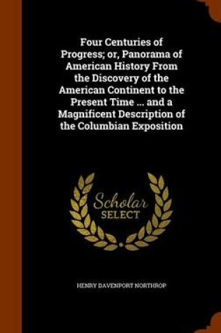 Cover of Four Centuries of Progress; Or, Panorama of American History from the Discovery of the American Continent to the Present Time ... and a Magnificent Description of the Columbian Exposition