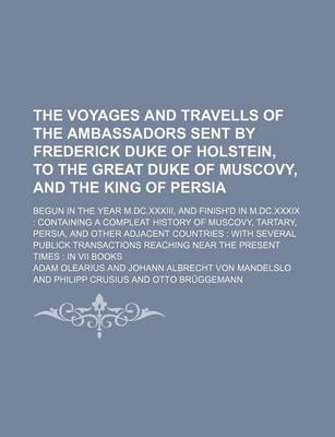 Book cover for The Voyages and Travells of the Ambassadors Sent by Frederick Duke of Holstein, to the Great Duke of Muscovy, and the King of Persia; Begun in the Yea