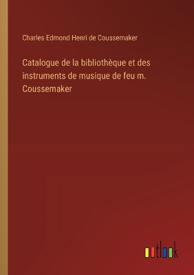 Book cover for Catalogue de la bibliothèque et des instruments de musique de feu m. Coussemaker