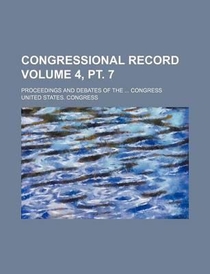 Book cover for Congressional Record Volume 4, PT. 7; Proceedings and Debates of the ... Congress