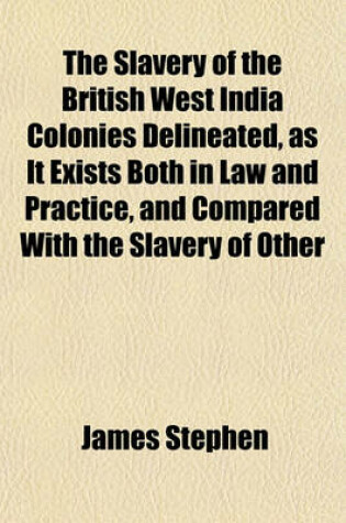 Cover of The Slavery of the British West India Colonies Delineated, as It Exists Both in Law and Practice, and Compared with the Slavery of Other