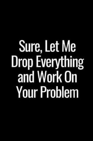 Cover of Sure, Let Me Drop Everything and Work on Your Problem