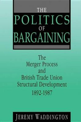 Cover of Politics of Bargaining, The: Merger Process and British Trade Union Structural Development, 1892-1987