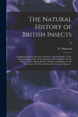 Cover of The Natural History of British Insects; Explaining Them in Their Several States, With the Periods of Their Transformations, Their Food, Oeconomy, &c. Together With the History of Such Minute Insects as Require Investigation by the Microcsope. The Whole...; X