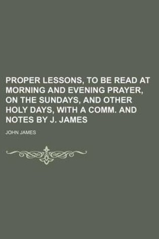 Cover of Proper Lessons, to Be Read at Morning and Evening Prayer, on the Sundays, and Other Holy Days, with a Comm. and Notes by J. James