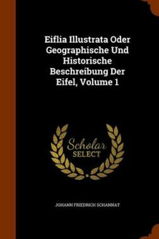 Cover of Eiflia Illustrata Oder Geographische Und Historische Beschreibung Der Eifel, Volume 1