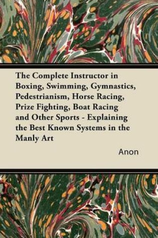 Cover of The Complete Instructor in Boxing, Swimming, Gymnastics, Pedestrianism, Horse Racing, Prize Fighting, Boat Racing and Other Sports - Explaining the Best Known Systems in the Manly Art