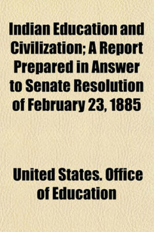 Cover of Indian Education and Civilization; A Report Prepared in Answer to Senate Resolution of February 23, 1885