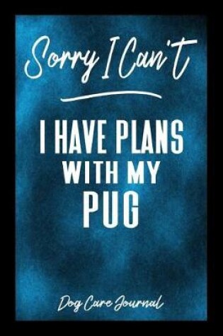 Cover of Sorry I Can't I Have Plans With My Pug Dog Care Journal