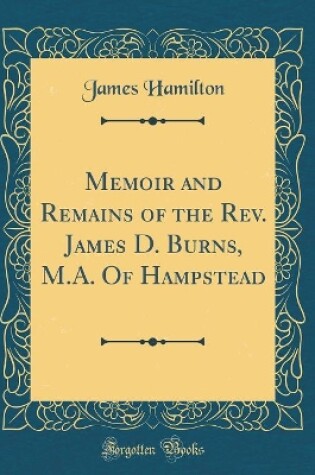 Cover of Memoir and Remains of the Rev. James D. Burns, M.A. Of Hampstead (Classic Reprint)
