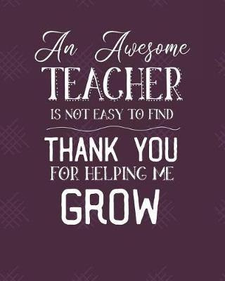 Book cover for An Awesome Teacher Is Not Easy To Find Thank You For Helping Me Grow