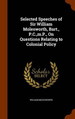 Book cover for Selected Speeches of Sir William Molesworth, Bart., P.C., m.P., On Questions Relating to Colonial Policy