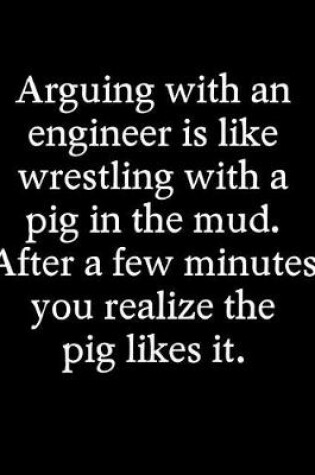 Cover of Arguing with an Engineer Is Like Wrestling with a Pig in the Mud After a Few Minutes You Realize the Pig Likes It