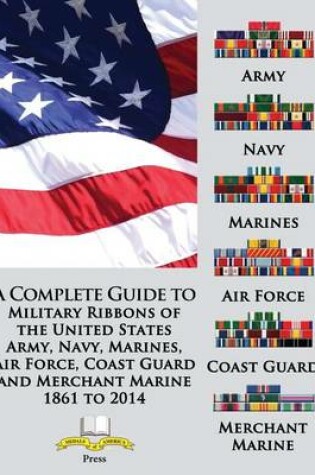 Cover of A Complete Guide to Military Ribbons of the United States Army, Navy, Marines, Air Force, Coast Guard and Merchant Marine 1861 to 2014