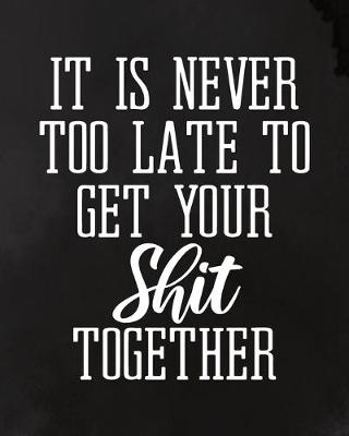 Book cover for It Is Never Too Late To Get Your Shit Together