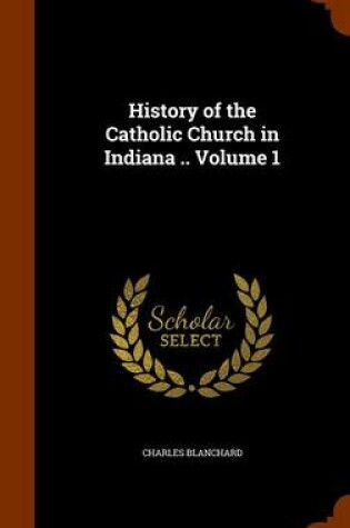 Cover of History of the Catholic Church in Indiana .. Volume 1