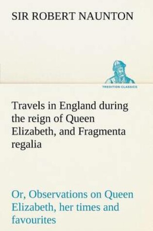 Cover of Travels in England during the reign of Queen Elizabeth, and Fragmenta regalia; or, Observations on Queen Elizabeth, her times and favourites