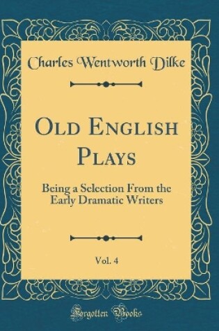 Cover of Old English Plays, Vol. 4: Being a Selection From the Early Dramatic Writers (Classic Reprint)