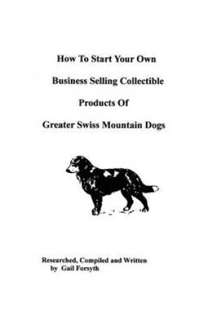 Cover of How To Start Your Own Business Selling Collectible Products Of Greater Swiss Mountain Dogs