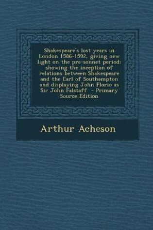 Cover of Shakespeare's Lost Years in London 1586-1592, Giving New Light on the Pre-Sonnet Period; Showing the Inception of Relations Between Shakespeare and Th