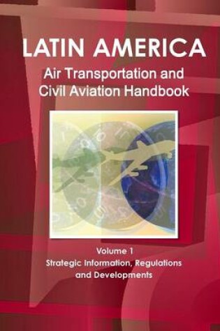 Cover of Latin America Air Transportation and Civil Aviation Handbook Volume 1 Strategic Information, Regulations and Developments