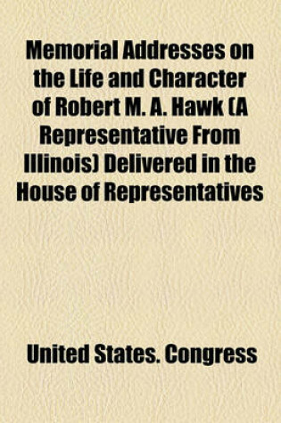 Cover of Memorial Addresses on the Life and Character of Robert M. A. Hawk (a Representative from Illinois) Delivered in the House of Representatives