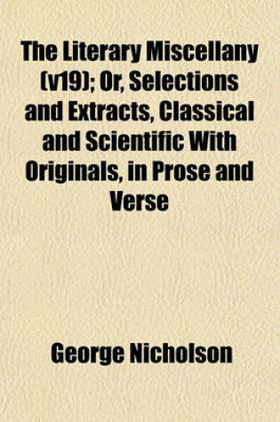 Cover of The Literary Miscellany (V19); Or, Selections and Extracts, Classical and Scientific with Originals, in Prose and Verse