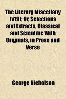 Book cover for The Literary Miscellany (V19); Or, Selections and Extracts, Classical and Scientific with Originals, in Prose and Verse