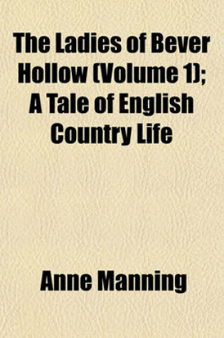 Cover of The Ladies of Bever Hollow (Volume 1); A Tale of English Country Life