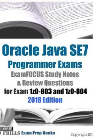 Cover of Oracle Java SE7 Programmer Exams ExamFOCUS Study Notes & Review Questions for Exam 1z0-803 and 1z0-804 2018 Edition