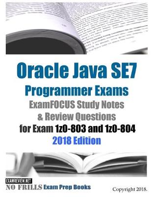 Book cover for Oracle Java SE7 Programmer Exams ExamFOCUS Study Notes & Review Questions for Exam 1z0-803 and 1z0-804 2018 Edition