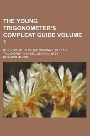 Cover of The Young Trigonometer's Compleat Guide Volume 1; Being the Mystery and Rationale of Plane Trigonometry Made Clear and Easy