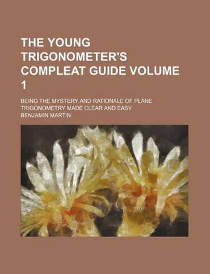 Book cover for The Young Trigonometer's Compleat Guide Volume 1; Being the Mystery and Rationale of Plane Trigonometry Made Clear and Easy