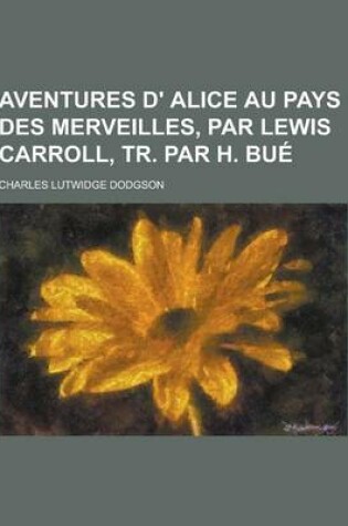 Cover of Aventures D' Alice Au Pays Des Merveilles, Par Lewis Carroll, Tr. Par H. Bue