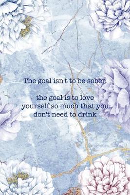 Book cover for The Goal Isn't To Be Sober. The Goal Is to Love Yourself So Much That You Don't Need To Drink