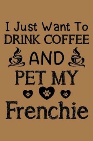 Cover of I just want to drink coffee and pet my Frenchie