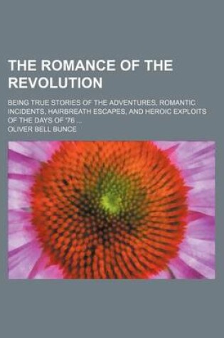 Cover of The Romance of the Revolution; Being True Stories of the Adventures, Romantic Incidents, Hairbreath Escapes, and Heroic Exploits of the Days of '76