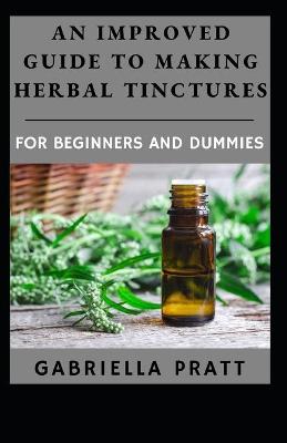Book cover for An Improved Guide To Making Herbal Tinctures For Beginners And Dummies