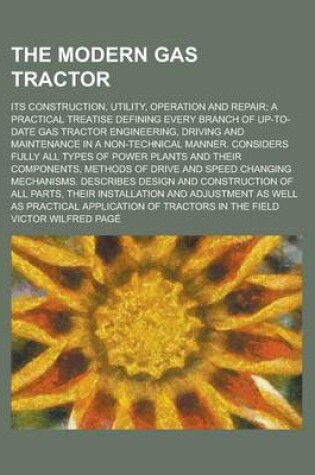 Cover of The Modern Gas Tractor; Its Construction, Utility, Operation and Repair; A Practical Treatise Defining Every Branch of Up-To-Date Gas Tractor Engineering, Driving and Maintenance in a Non-Technical Manner. Considers Fully All Types of