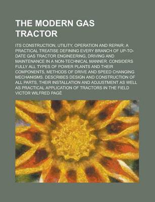 Book cover for The Modern Gas Tractor; Its Construction, Utility, Operation and Repair; A Practical Treatise Defining Every Branch of Up-To-Date Gas Tractor Engineering, Driving and Maintenance in a Non-Technical Manner. Considers Fully All Types of