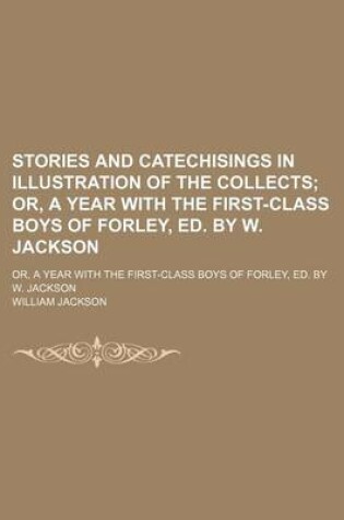 Cover of Stories and Catechisings in Illustration of the Collects; Or, a Year with the First-Class Boys of Forley, Ed. by W. Jackson. Or, a Year with the First-Class Boys of Forley, Ed. by W. Jackson