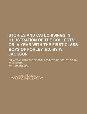 Book cover for Stories and Catechisings in Illustration of the Collects; Or, a Year with the First-Class Boys of Forley, Ed. by W. Jackson. Or, a Year with the First-Class Boys of Forley, Ed. by W. Jackson