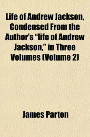 Cover of Life of Andrew Jackson, Condensed from the Author's "Life of Andrew Jackson," in Three Volumes (Volume 2)