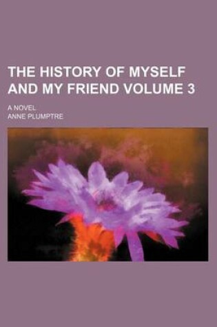 Cover of The History of Myself and My Friend Volume 3; A Novel