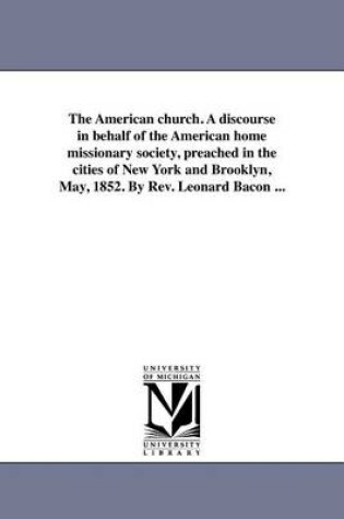 Cover of The American Church. a Discourse in Behalf of the American Home Missionary Society, Preached in the Cities of New York and Brooklyn, May, 1852. by REV. Leonard Bacon ...