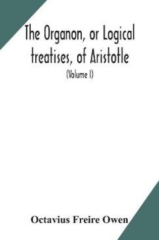 Cover of The Organon, or Logical treatises, of Aristotle. With introduction of Porphyry. Literally translated, with notes, syllogistic examples, analysis, and introduction (Volume I)