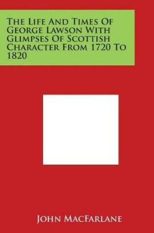 Cover of The Life and Times of George Lawson with Glimpses of Scottish Character from 1720 to 1820