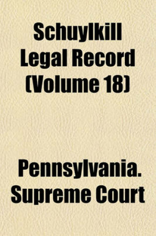 Cover of Schuylkill Legal Record Containing Cases Decided by the Judges of the Courts of Schuylkill County (Volume 18)