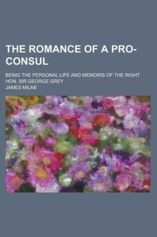 Cover of The Romance of a Pro-Consul; Being the Personal Life and Memoirs of the Right Hon. Sir George Grey