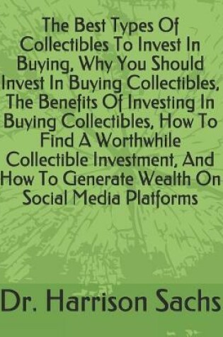 Cover of The Best Types Of Collectibles To Invest In Buying, Why You Should Invest In Buying Collectibles, The Benefits Of Investing In Buying Collectibles, How To Find A Worthwhile Collectible Investment, And How To Generate Wealth On Social Media Platforms